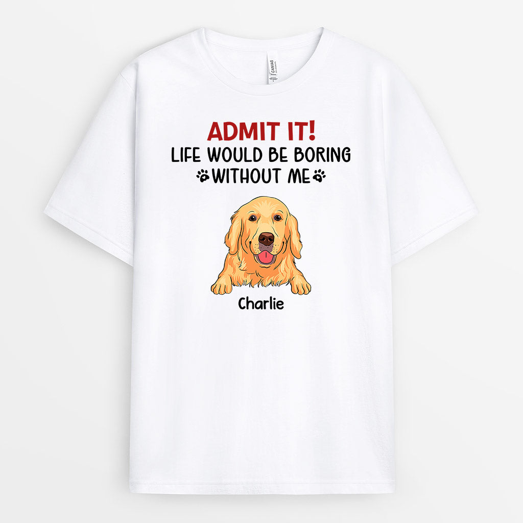 Admit It Life Would Be Boring Without Me - Custom Dog Clothes for Humans