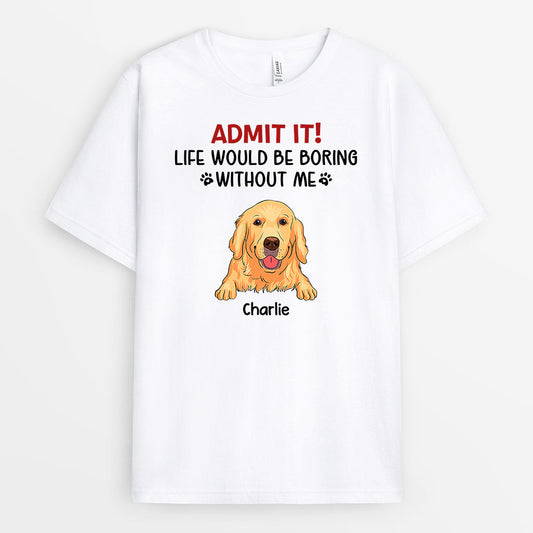 Admit It Life Would Be Boring Without Me - Custom Dog Clothes for Humans