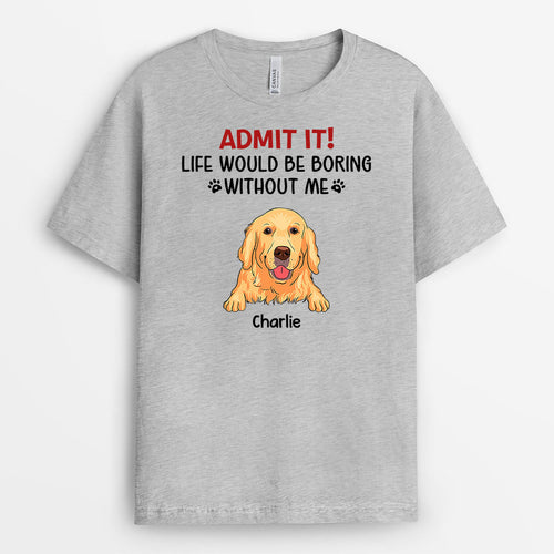 Admit It Life Would Be Boring Without Me - Custom Dog Clothes for Humans