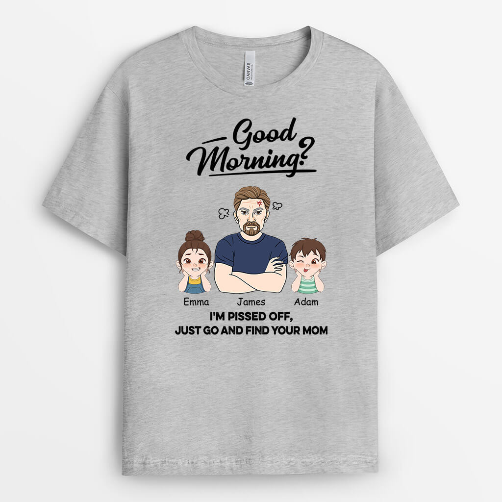 Personalized Good Morning? I'm Pissed Off, Just Go And Find Your Dad T-shirt
